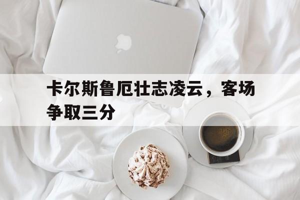 包含卡尔斯鲁厄壮志凌云，客场争取三分的词条